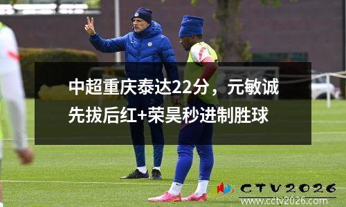 中超重庆泰达22分，元敏诚先拔后红+荣昊秒进制胜球