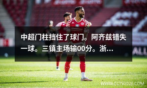 中超门柱挡住了球门。阿齐兹错失一球。三镇主场输00分。浙江队拿下本赛季首分。