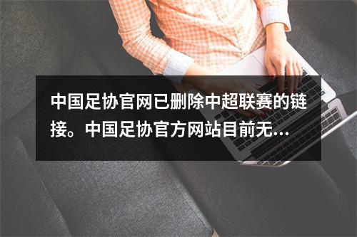 中国足协官网已删除中超联赛的链接。中国足协官方网站目前无法登录，在屡次错过时间节点后，中国足协终于要正式登场了吗？