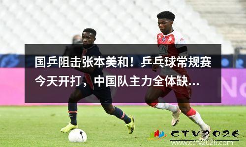 国乒阻击张本美和！乒乓球常规赛今天开打，中国队主力全体缺席