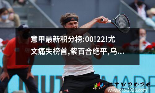 意甲最新积分榜:00!22!尤文痛失榜首,紫百合绝平,乌鸡升至第四!