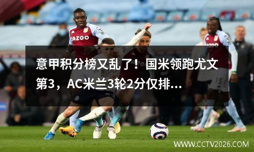 意甲积分榜又乱了！国米领跑尤文第3，AC米兰3轮2分仅排第14