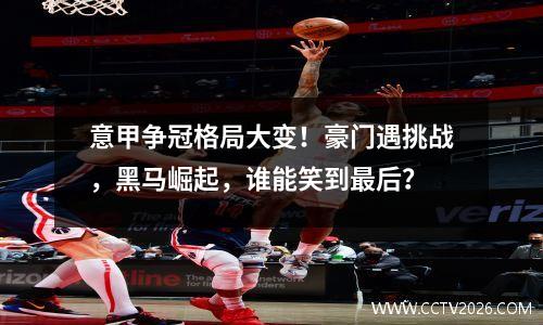 意甲争冠格局大变！豪门遇挑战，黑马崛起，谁能笑到最后？