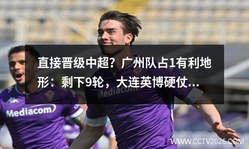 直接晋级中超？广州队占1有利地形：剩下9轮，大连英博硬仗不断