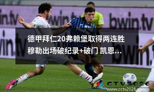 德甲拜仁20弗赖堡取得两连胜 穆勒出场破纪录+破门 凯恩点射