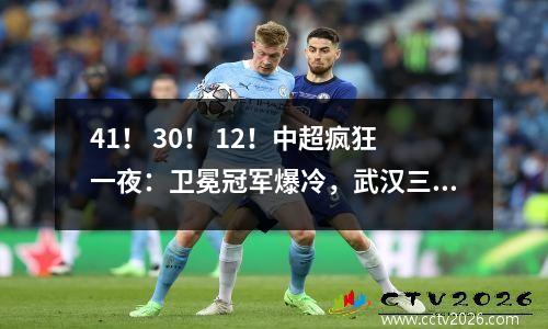 41！ 30！ 12！中超疯狂一夜：卫冕冠军爆冷，武汉三镇重回榜首