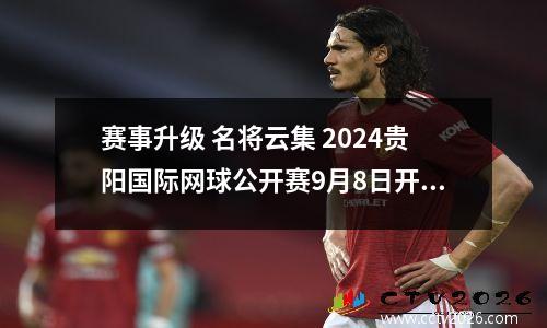 赛事升级 名将云集 2024贵阳国际网球公开赛9月8日开赛