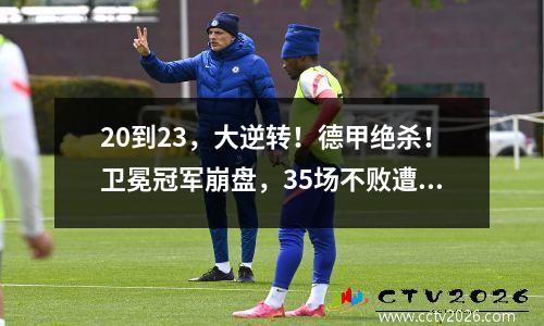 20到23，大逆转！德甲绝杀！卫冕冠军崩盘，35场不败遭终结
