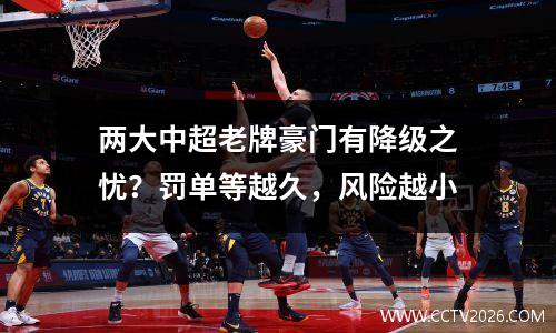 两大中超老牌豪门有降级之忧？罚单等越久，风险越小