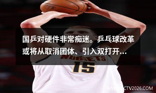 国乒对硬件非常痴迷。乒乓球改革或将从取消团体、引入双打开始！