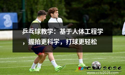 乒乓球教学：基于人体工程学，握拍更科学，打球更轻松