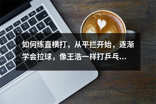 如何练直横打，从平拦开始，逐渐学会拉球，像王浩一样打乒乓球