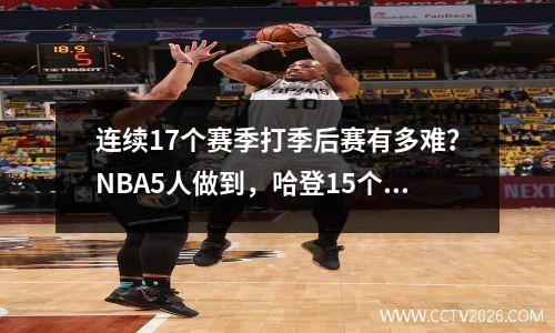 连续17个赛季打季后赛有多难？NBA5人做到，哈登15个赛季现役第一