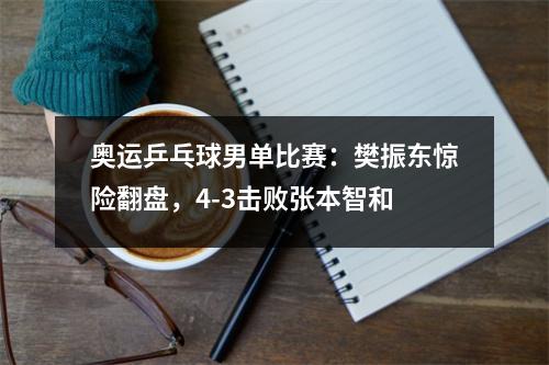 奥运乒乓球男单比赛：樊振东惊险翻盘，4-3击败张本智和