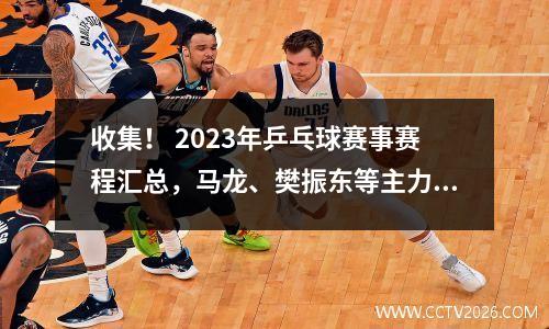 收集！ 2023年乒乓球赛事赛程汇总，马龙、樊振东等主力参赛