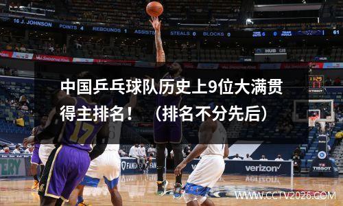 中国乒乓球队历史上9位大满贯得主排名！ （排名不分先后）