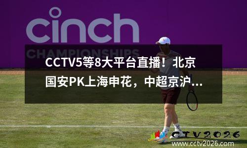 CCTV5等8大平台直播！北京国安PK上海申花，中超京沪之战成生死战