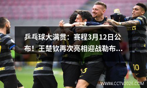 乒乓球大满贯：赛程3月12日公布！王楚钦再次亮相迎战勒布伦