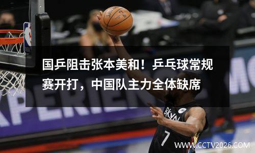 国乒阻击张本美和！乒乓球常规赛开打，中国队主力全体缺席