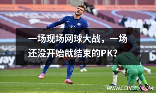 一场现场网球大战，一场还没开始就结束的PK？
