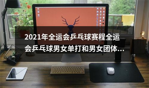 2021年全运会乒乓球赛程全运会乒乓球男女单打和男女团体比赛安排