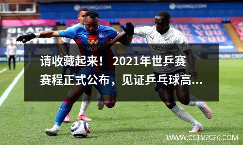 请收藏起来！ 2021年世乒赛赛程正式公布，见证乒乓球高手巅峰对决