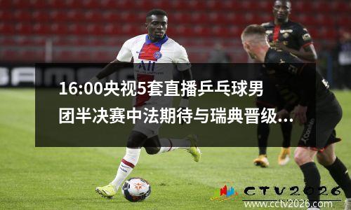 16:00央视5套直播乒乓球男团半决赛中法期待与瑞典晋级夺冠