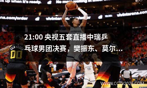 21:00 央视五套直播中瑞乒乓球男团决赛，樊振东、莫尔加德争夺冠军