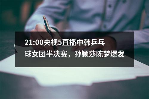 21:00央视5直播中韩乒乓球女团半决赛，孙颖莎陈梦爆发
