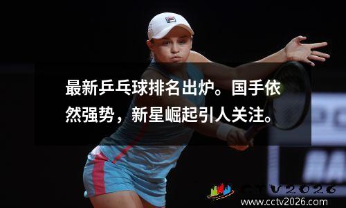 最新乒乓球排名出炉。国手依然强势，新星崛起引人关注。