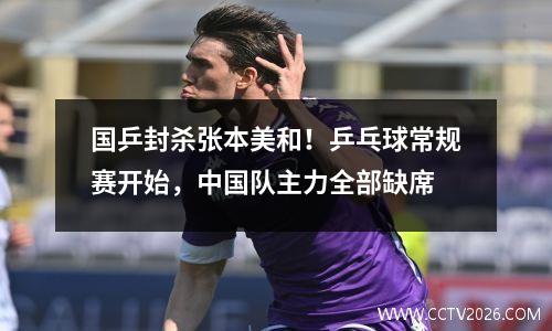 国乒封杀张本美和！乒乓球常规赛开始，中国队主力全部缺席