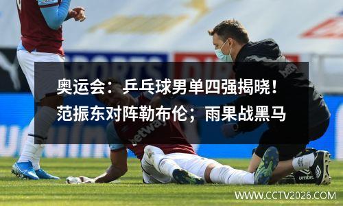 奥运会：乒乓球男单四强揭晓！范振东对阵勒布伦；雨果战黑马