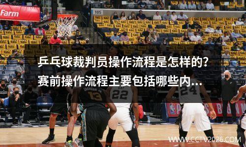 乒乓球裁判员操作流程是怎样的？赛前操作流程主要包括哪些内容？