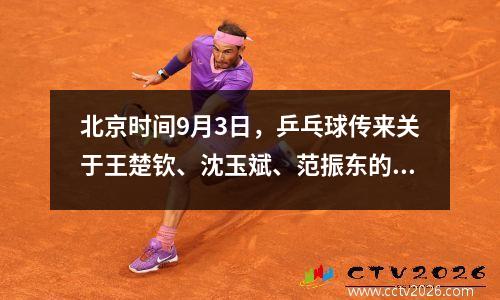 北京时间9月3日，乒乓球传来关于王楚钦、沈玉斌、范振东的消息