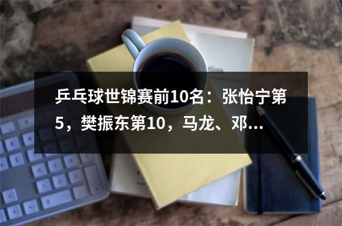 乒乓球世锦赛前10名：张怡宁第5，樊振东第10，马龙、邓亚萍在哪里？