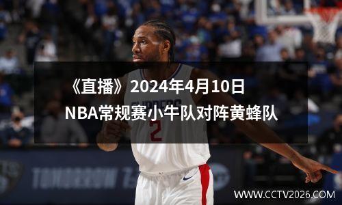 《直播》2024年4月10日NBA常规赛小牛队对阵黄蜂队