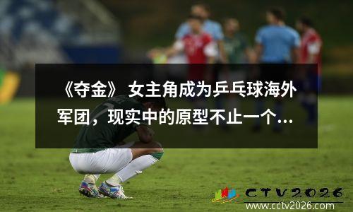 《夺金》 女主角成为乒乓球海外军团，现实中的原型不止一个。