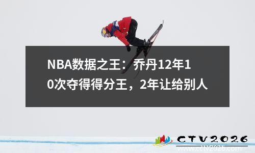 NBA数据之王：乔丹12年10次夺得得分王，2年让给别人