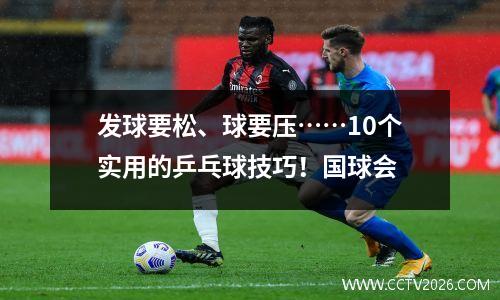 发球要松、球要压……10个实用的乒乓球技巧！国球会