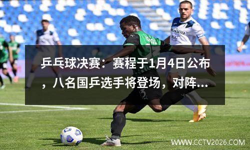 乒乓球决赛：赛程于1月4日公布，八名国乒选手将登场，对阵张本智和。