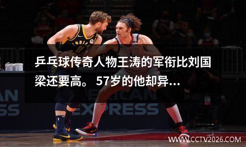 乒乓球传奇人物王涛的军衔比刘国梁还要高。 57岁的他却异常瘦弱，他的弟子也是奥运会冠军。