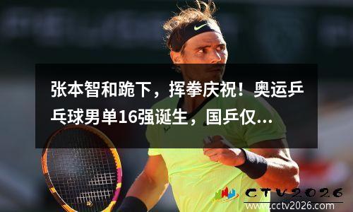 张本智和跪下，挥拳庆祝！奥运乒乓球男单16强诞生，国乒仅剩樊振东