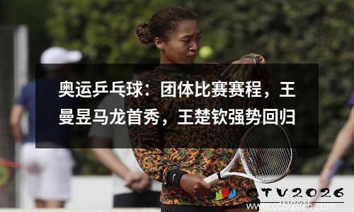奥运乒乓球：团体比赛赛程，王曼昱马龙首秀，王楚钦强势回归