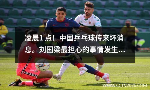 凌晨1 点！中国乒乓球传来坏消息。刘国梁最担心的事情发生了。