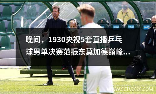 晚间，1930央视5套直播乒乓球男单决赛范振东莫加德巅峰对决