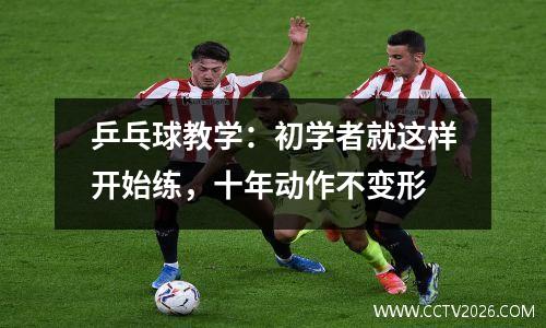乒乓球教学：初学者就这样开始练，十年动作不变形