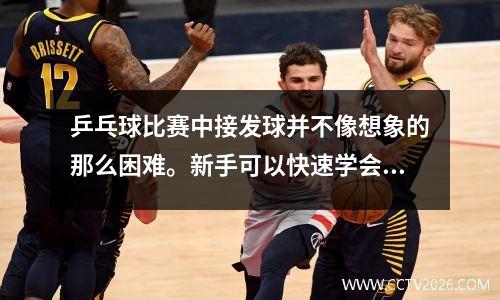 乒乓球比赛中接发球并不像想象的那么困难。新手可以快速学会这4个技巧。