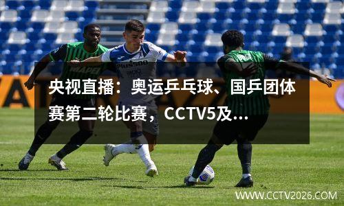 央视直播：奥运乒乓球、国乒团体赛第二轮比赛，CCTV5及5+节目单