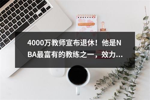 4000万教师宣布退休！他是NBA最富有的教练之一，效力过5支球队