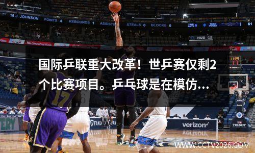 国际乒联重大改革！世乒赛仅剩2个比赛项目。乒乓球是在模仿网球四大满贯吗？